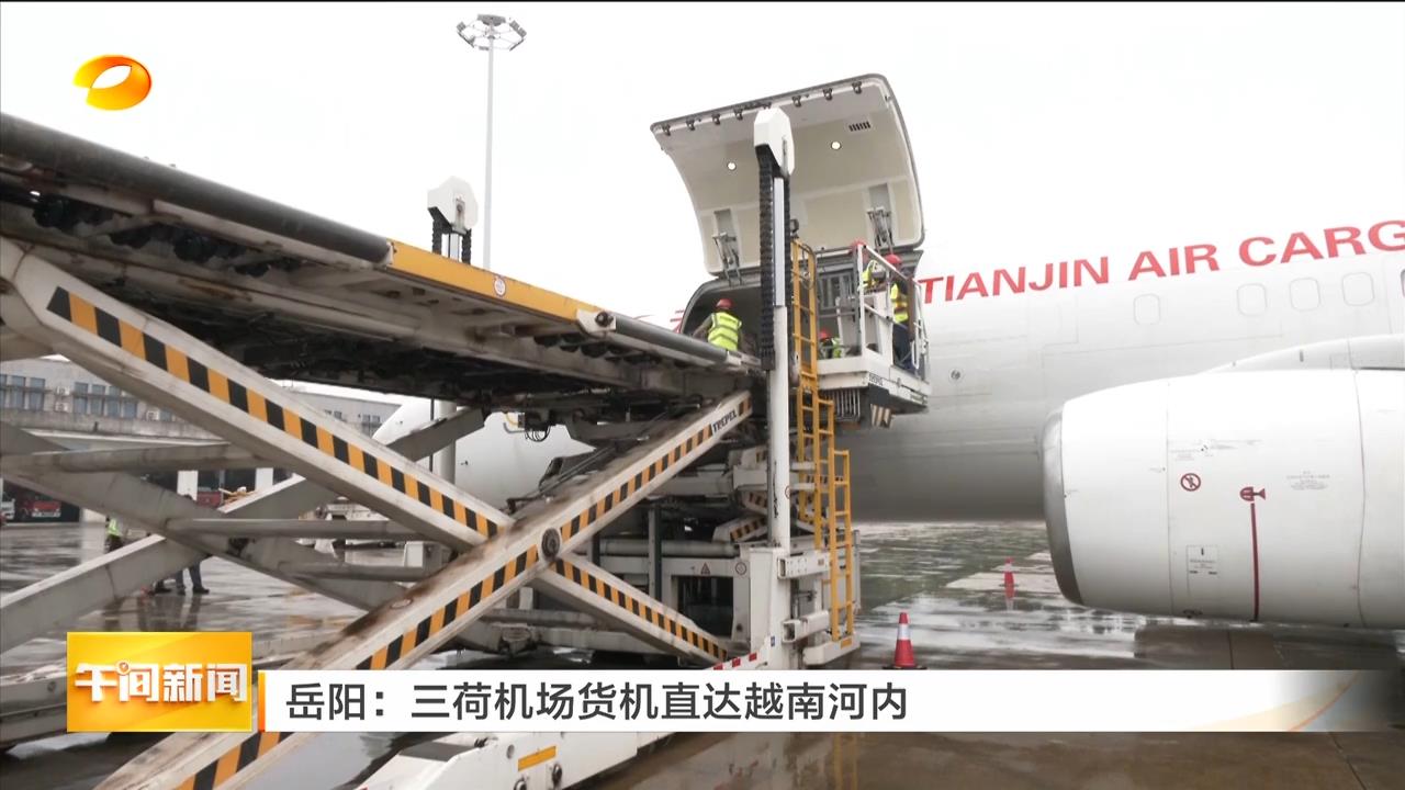 湖南卫视【午间新闻】岳阳:三荷机场货机直达越南河内