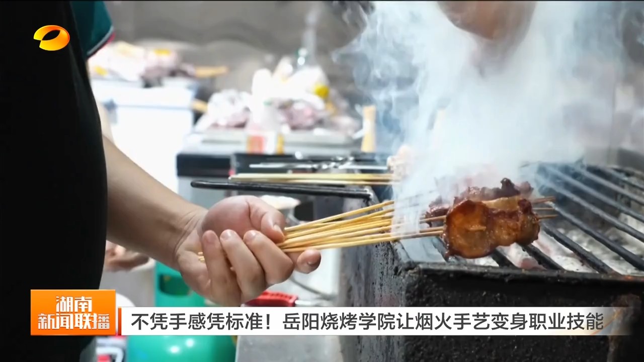 湖南卫视【湖南新闻联播】不凭手感凭标准！岳阳烧烤学院让烟火手艺变身职业技能