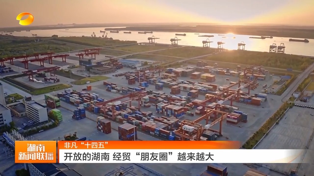 湖南卫视【湖南新闻联播】非凡“十四五” 开放的湖南 经贸“朋友圈”越来越大