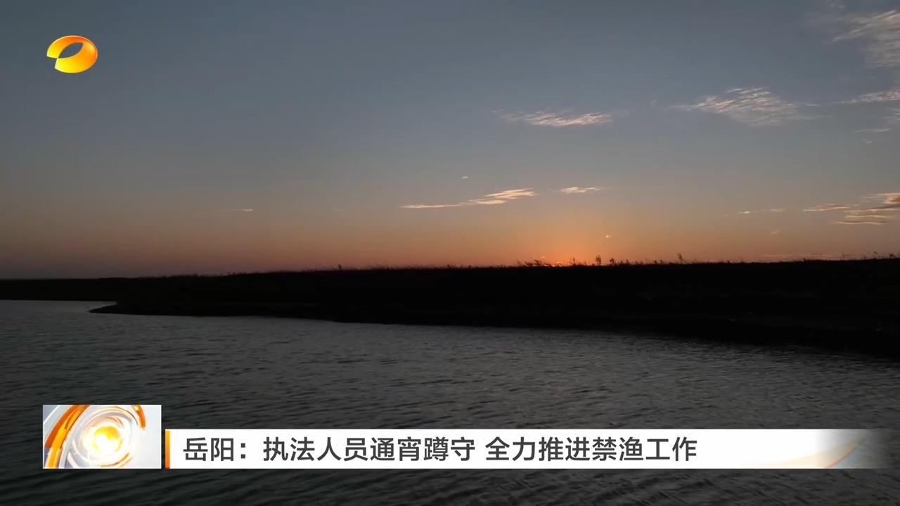 湖南卫视【午间新闻】岳阳：执法人员通宵蹲守 全力推进禁渔工作